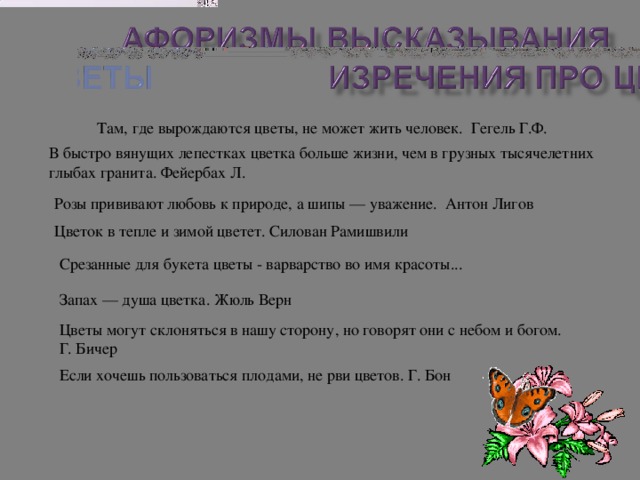 Розы прививают любовь к природе, а шипы — уважение. Антон Лигов Цветок в тепле и зимой цветет. Силован Рамишвили Запах — душа цветка. Жюль Верн Цветы могут склоняться в нашу сторону, но говорят они с небом и богом. Г. Бичер