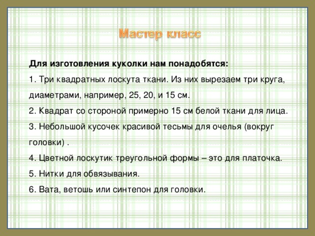 Малышок- голышек КУКЛА-БЕРЕГИНЯ ПОКОСНИЦА  В далёкие времена люди верили в духов живой и неживой природы, о которых до сих пор сохранились различные легенды, сказки, предания. Вот и придумали хитроумные хозяйки куклы- обереги, которые могли уберечь дома и скарб от недобрых духов.   Эта кукла изображала женщину во время покоса. Она приближала ребёнка к древним традициям, как бы делала его участником взрослой работы .  Игровая тряпичная кукла. Куклу обязательно подпоясывали: «малышок», был без одежды, но пояс являлся не только обязательным атрибутом русского традиционного костюма, но и очень сильным оберегом. 