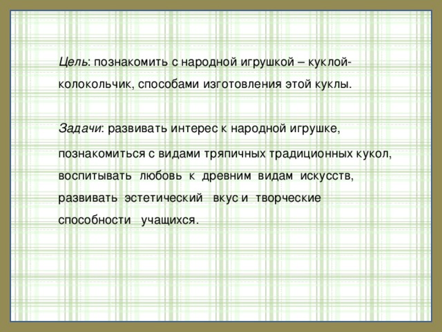 Цель : познакомить с народной игрушкой – куклой-колокольчик, способами изготовления этой куклы.  Задачи : развивать интерес к народной игрушке, познакомиться с видами тряпичных традиционных кукол, воспитывать любовь к древним видам искусств, развивать эстетический вкус и творческие способности учащихся.   