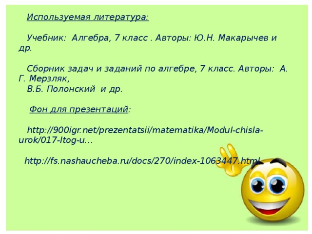  Используемая литература:   Учебник: Алгебра, 7 класс . Авторы: Ю.Н. Макарычев и др.   Сборник задач и заданий по алгебре, 7 класс. Авторы: А. Г. Мерзляк,  В.Б. Полонский и др.    Фон для презентаций :   http://900igr.net/prezentatsii/matematika/Modul-chisla-urok/017-Itog-u…   http://fs.nashaucheba.ru/docs/270/index-1063447.html    