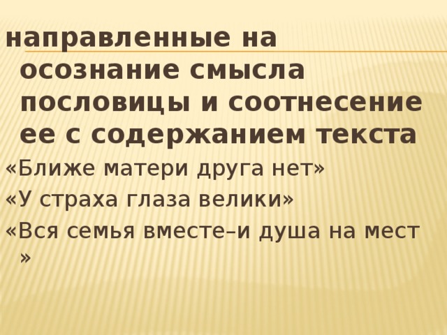 направленные на осознание смысла пословицы и соотнесение ее с содержанием текста «Ближе матери друга нет» «У страха глаза велики» «Вся семья вместе–и душа на мест » 