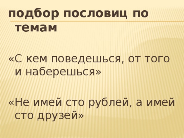 подбор пословиц по темам  «С кем поведешься, от того и наберешься» «Не имей сто рублей, а имей сто друзей» 
