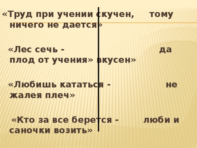 «Труд при учении скучен, тому ничего не дается»   «Лес сечь - да плод от учения» вкусен»   «Любишь кататься - не жалея плеч»   «Кто за все берется - люби и саночки возить» 
