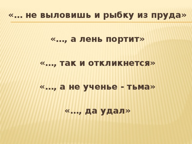 «… не выловишь и рыбку из пруда»  «…, а лень портит»  «…, так и откликнется»  «…, а не ученье - тьма»  «…, да удал» 