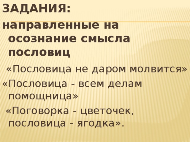 ЗАДАНИЯ: направленные на осознание смысла пословиц  «Пословица не даром молвится» «Пословица - всем делам помощница»  «Поговорка - цветочек, пословица - ягодка». 