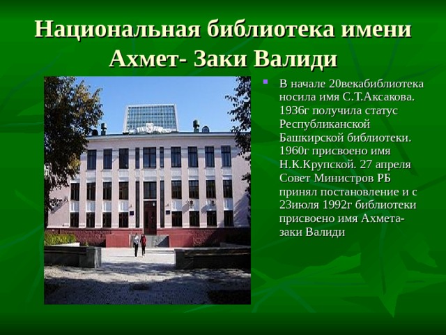 Национальная библиотека имени Ахмет- Заки Валиди В начале 20векабиблиотека носила имя С.Т.Аксакова. 1936г получила статус Республиканской Башкирской библиотеки. 1960г присвоено имя Н.К.Крупской. 27 апреля Совет Министров РБ принял постановление и с 23июля 1992г библиотеки присвоено имя Ахмета- заки Валиди 