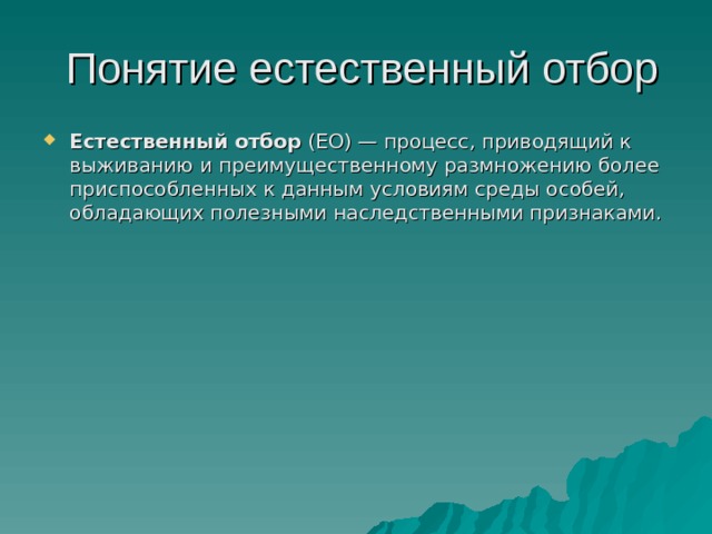  Понятие естественный отбор Естественный отбор (ЕО) — процесс, приводящий к выживанию и преимущественному размножению более приспособленных к данным условиям среды особей, обладающих полезными наследственными признаками.  