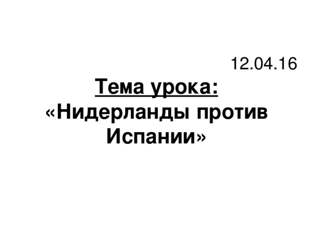 12.04.16 Тема урока: «Нидерланды против Испании»