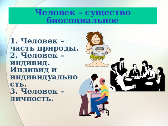 Человек – существо биосоциальное 1. Человек – часть природы. 2. Человек – индивид. Индивид и индивидуальность. 3. Человек – личность. 