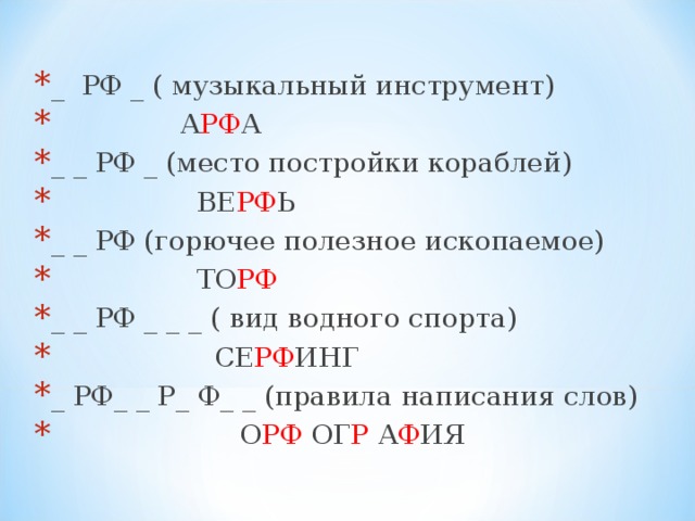 _ РФ _ ( музыкальный инструмент)  А РФ А _ _ РФ _ (место постройки кораблей)  ВЕ РФ Ь _ _ РФ (горючее полезное ископаемое)  ТО РФ _ _ РФ _ _ _ ( вид водного спорта)  СЕ РФ ИНГ _ РФ_ _ Р_ Ф_ _ (правила написания слов)  О РФ ОГ Р А Ф ИЯ  