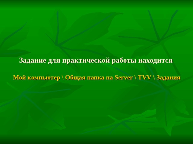 Задание для практической работы находится   Мой компьютер \ Общая папка на Server  \  TVV  \ Задания 