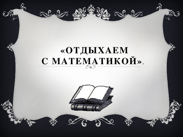 «ОТДЫХАЕМ  С МАТЕМАТИКОЙ» .