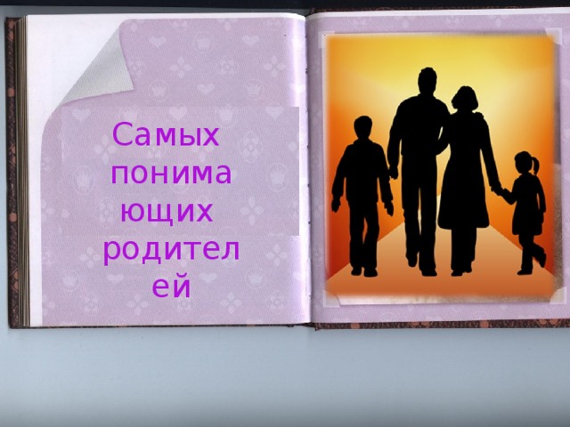 Самых понимающих родителей Самых понимающих родителей
