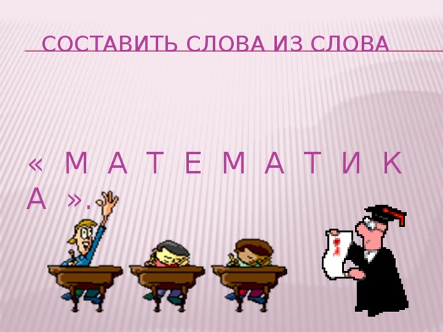 Составить слова из слова « М А Т Е М А Т И К А ».