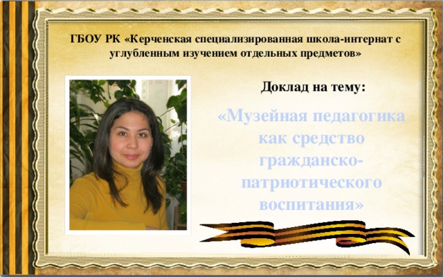 ГБОУ РК «Керченская специализированная школа-интернат с углубленным изучением отдельных предметов» Доклад на тему: «Музейная педагогика как средство гражданско-патриотического воспитания» 