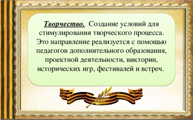 Творчество. Создание условий для стимулирования творческого процесса. Это направление реализуется с помощью педагогов дополнительного образования, проектной деятельности, викторин, исторических игр, фестивалей и встреч. 