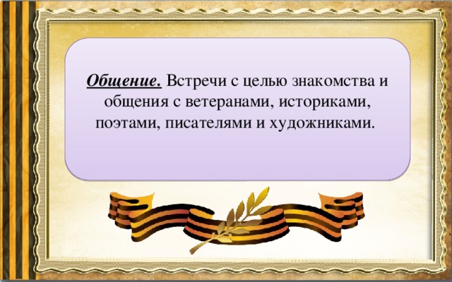 Общение. Встречи с целью знакомства и общения с ветеранами, историками, поэтами, писателями и художниками. 