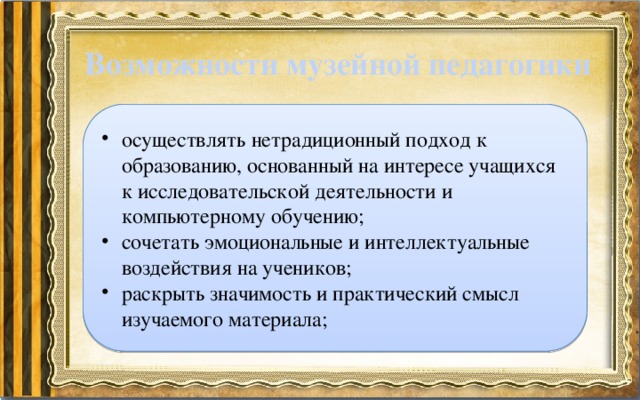 Возможности музейной педагогики осуществлять нетрадиционный подход к образованию, основанный на интересе учащихся к исследовательской деятельности и компьютерному обучению; сочетать эмоциональные и интеллектуальные воздействия на учеников; раскрыть значимость и практический смысл изучаемого материала; 