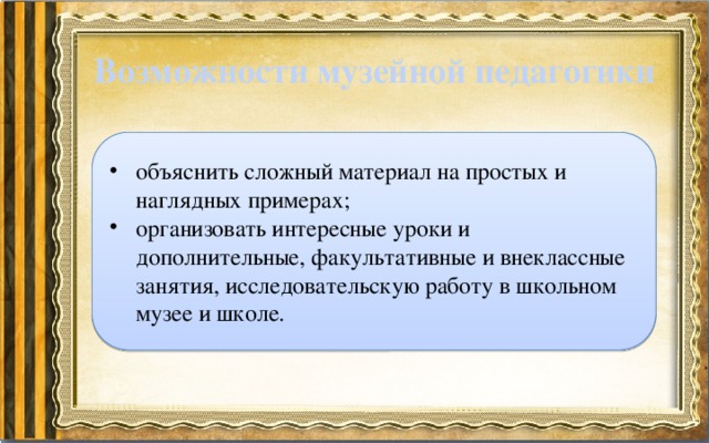 Возможности музейной педагогики объяснить сложный материал на простых и наглядных примерах; организовать интересные уроки и дополнительные, факультативные и внеклассные занятия, исследовательскую работу в школьном музее и школе. 