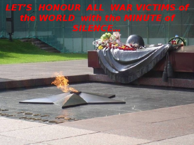 LET’S  HONOUR  ALL WAR VICTIMS of the WORLD  with the MINUTE of SILENCE…