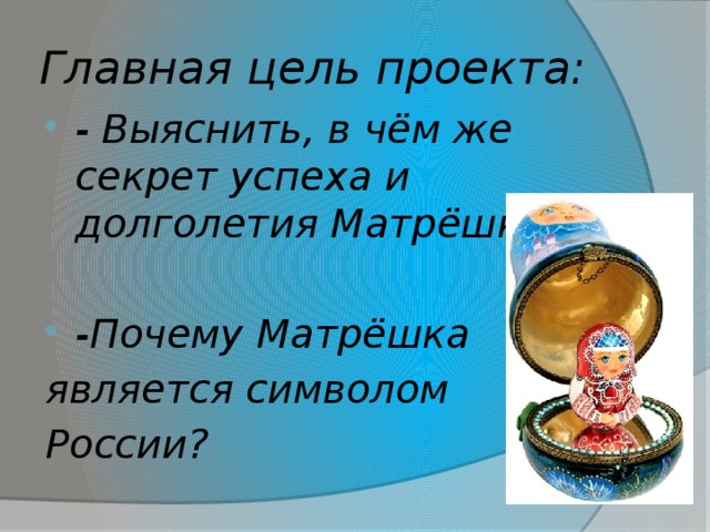 Главная цель проекта: - Выяснить, в чём же секрет успеха и долголетия Матрёшки .  -Почему Матрёшка является символом России? 