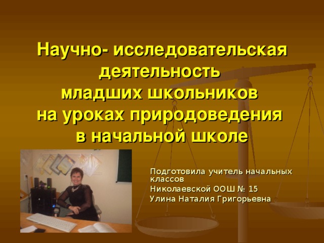 Научно- исследовательская деятельность  младших школьников  на уроках природоведения  в начальной школе Подготовила учитель начальных  классов Николаевской ООШ № 15 Улина Наталия Григорьевна 