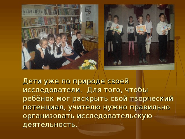  Дети уже по природе своей исследователи. Для того, чтобы ребёнок мог раскрыть свой творческий потенциал, учителю нужно правильно организовать исследовательскую деятельность. 