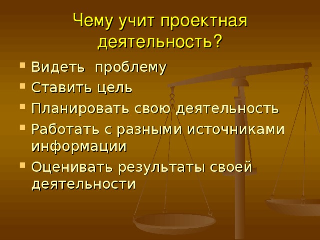 Чему учит проектная деятельность? Видеть проблему Ставить цель Планировать свою деятельность Работать с разными источниками информации Оценивать результаты своей деятельности 
