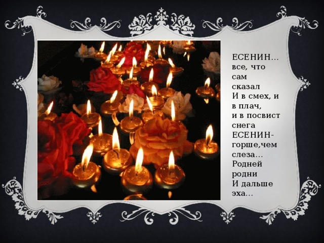 ЕСЕНИН… все, что сам сказал И в смех, и в плач, и в посвист снега ЕСЕНИН-горше,чем слеза… Родней родни И дальше эха… 