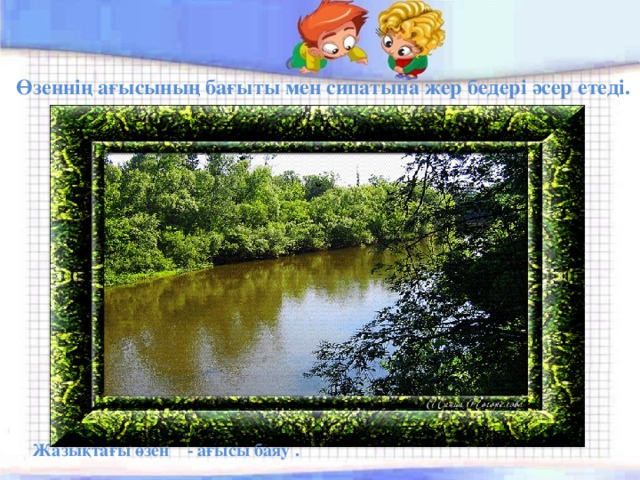  Өзеннің ағысының бағыты мен сипатына жер бедері әсер етеді. Жазықтағы өзен - ағысы баяу . 
