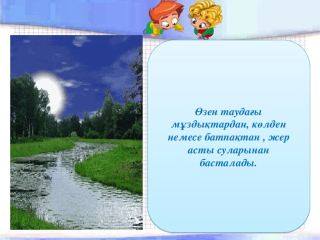 Өзен таудағы мұздықтардан, көлден немесе батпақтан , жер асты суларынан басталады. 