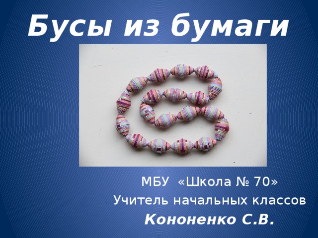 Бусы из бумаги МБУ «Школа № 70» Учитель начальных классов Кононенко С.В. 
