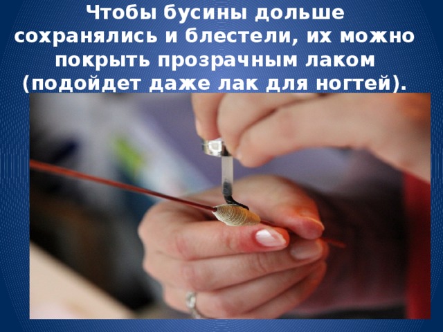 Чтобы бусины дольше сохранялись и блестели, их можно покрыть прозрачным лаком (подойдет даже лак для ногтей). 