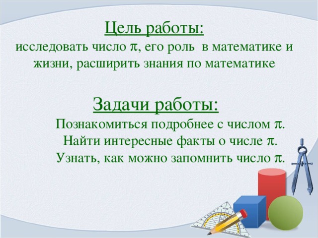 Цель работы:  исследовать число  , его роль в математике и жизни, расширить знания по математике Задачи работы:  Познакомиться подробнее с числом  .  Найти интересные факты о числе  .  Узнать, как можно запомнить число  .
