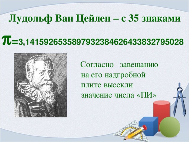 Лудольф Ван Цейлен – с 35 знаками  = 3,1415926535897932384626433832795028   Согласно завещанию на его надгробной плите высекли значение числа «ПИ»