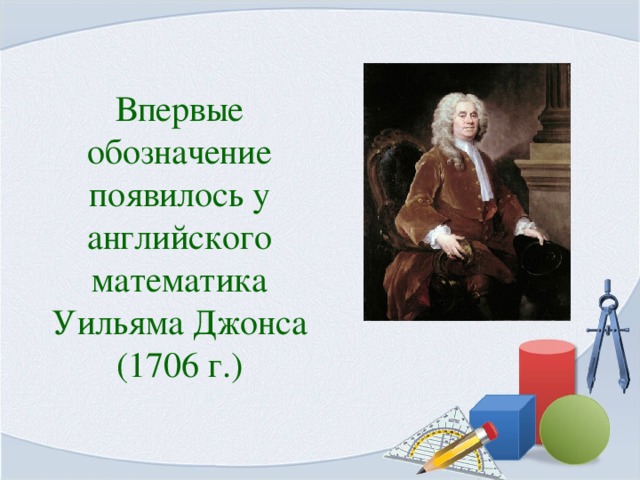 Впервые обозначение  появилось у английского математика Уильяма Джонса (1706 г.)
