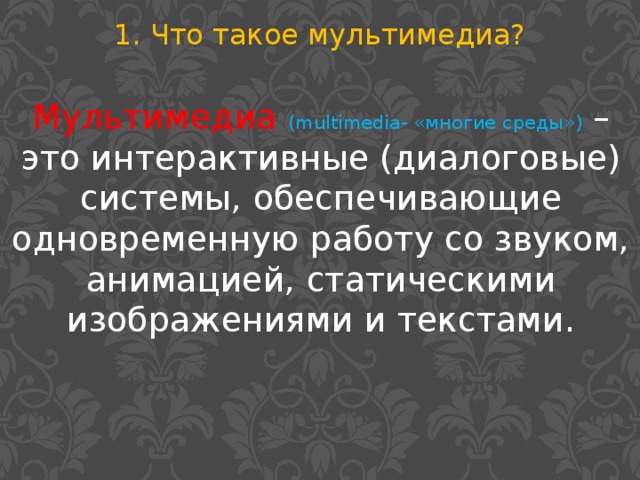 1. Что такое мультимедиа? Мультимедиа  (multimedia- «многие среды») – это интерактивные (диалоговые) системы, обеспечивающие одновременную работу со звуком, анимацией, статическими изображениями и текстами.