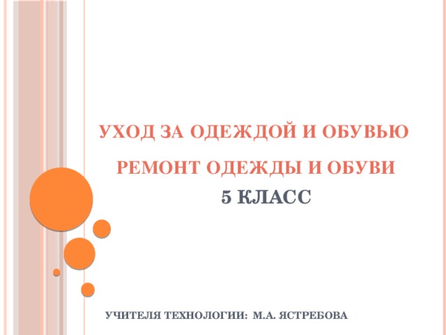 УХОД ЗА ОДЕЖДОЙ И ОБУВЬЮ РЕМОНТ ОДЕЖДЫ И ОБУВИ 5 класс Учителя технологии: М.А. Ястребова 