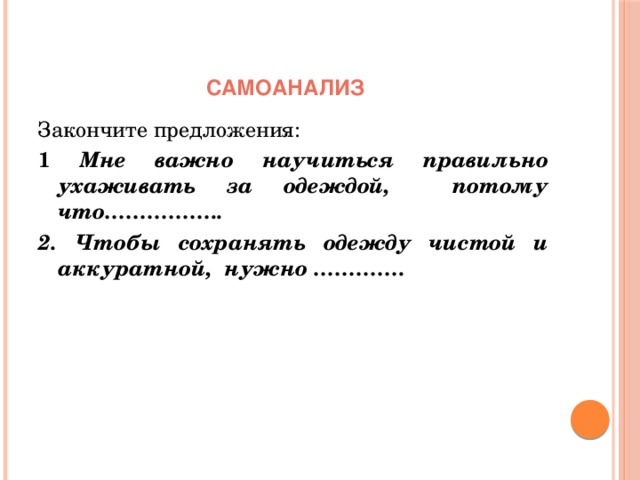Самоанализ Закончите предложения: 1 Мне важно научиться правильно ухаживать за одеждой, потому что…………….. 2. Чтобы сохранять одежду чистой и аккуратной, нужно …………. 