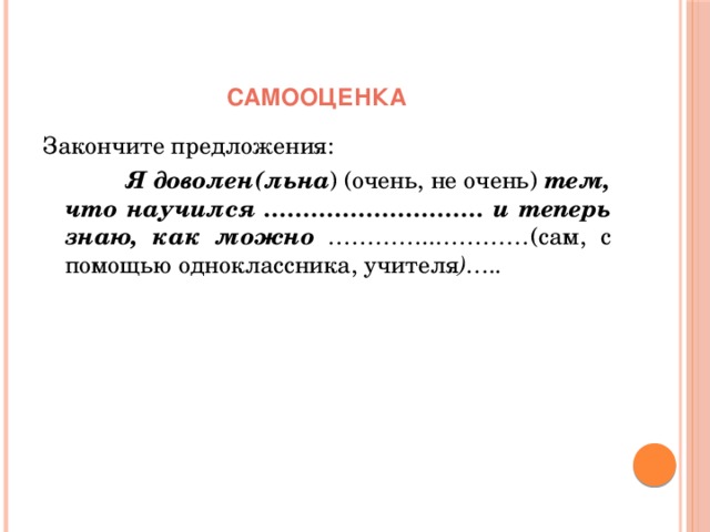 Самооценка Закончите предложения:  Я доволен(льна ) (очень, не очень) тем, что научился ………………………. и теперь знаю, как можно …………..………… (сам, с помощью одноклассника, учителя )….. 