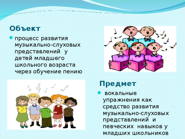 Объект процесс   развития  музыкально-слуховых представлений у детей младшего школьного возраста через обучение пению    Предмет   вокальные упражнения как средство развития музыкально-слуховых представлений и певческих навыков у младших школьников   