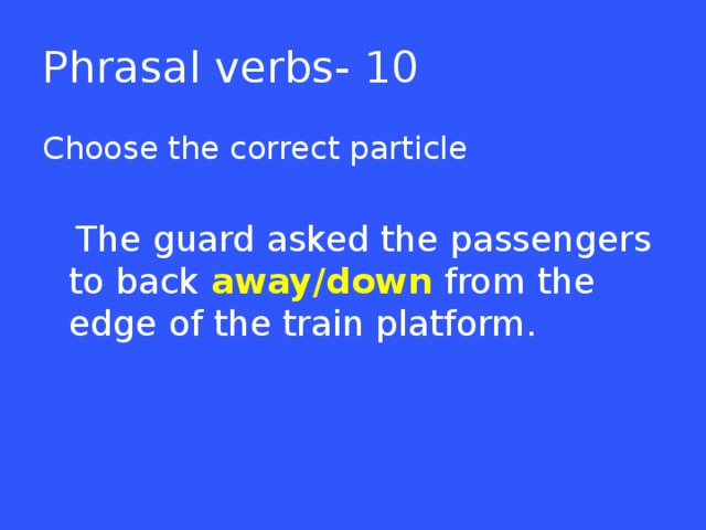 Phrasal verbs- 10 Choose the correct particle  The guard asked the passengers to back away/down from the edge of the train platform.  