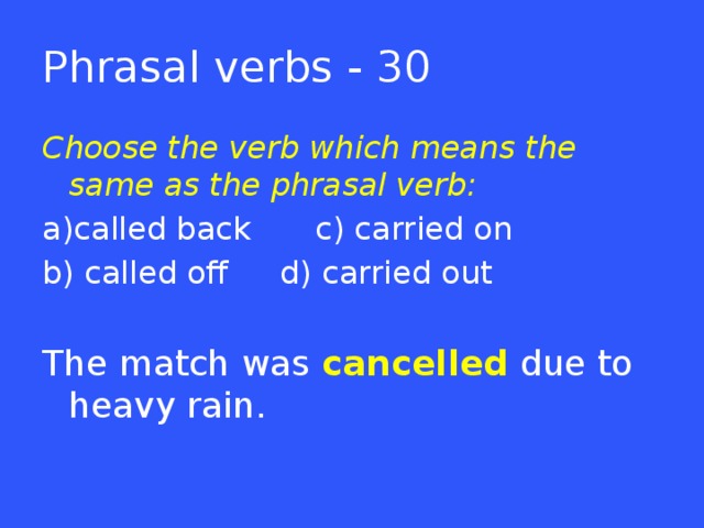 Phrasal verbs - 30 Choose the verb which means the same as the phrasal verb: a)called back   c) carried on b) called off   d) carried out The match was cancelled due to heavy rain.  