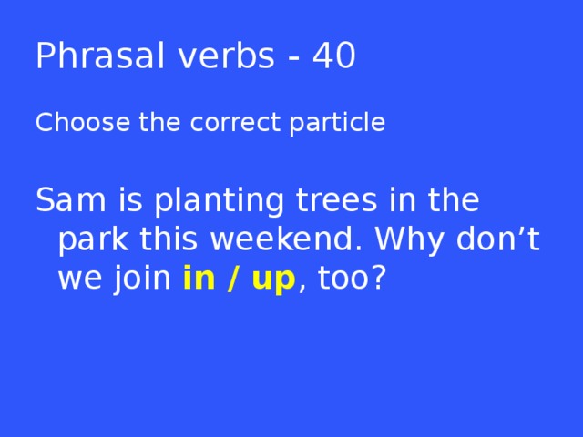 Phrasal verbs - 40 Choose the correct particle Sam is planting trees in the park this weekend. Why don’t we join in / up , too?  