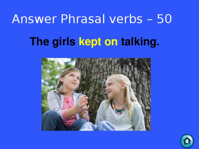 Answer Phrasal verbs – 50 The girls kept on talking.  