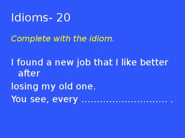 Idioms- 20 Complete with the idiom.  I found a new job that I like better after losing my old one. You see, every ………………………. .  
