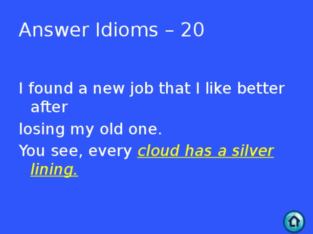 Answer Idioms – 20 I found a new job that I like better after losing my old one. You see, every cloud has a silver lining.  