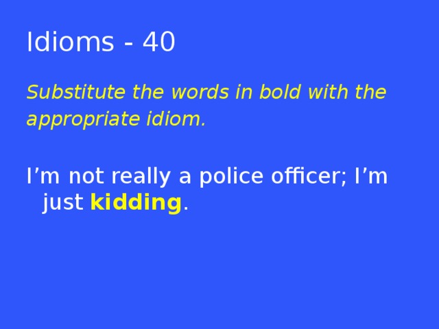 Idioms - 40 Substitute the words in bold with the appropriate idiom.  I’m not really a police officer; I’m just kidding .  