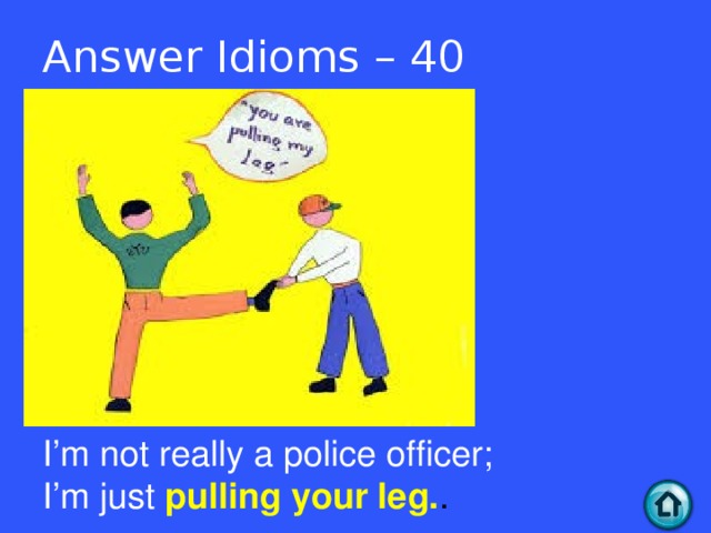 Answer Idioms – 40 I’m not really a police officer; I’m just pulling your leg. .  
