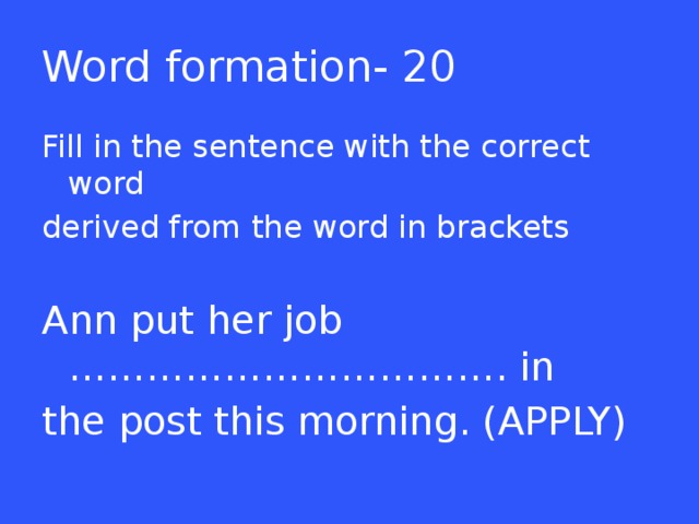Word formation- 20 Fill in the sentence with the correct word derived from the word in brackets Ann put her job ……………………………. in the post this morning. (APPLY)  